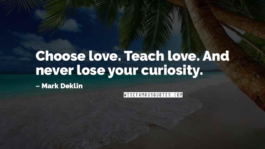 Mark Deklin Quotes: Choose love. Teach love. And never lose your curiosity.