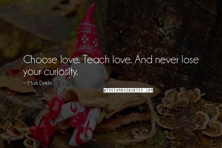 Mark Deklin Quotes: Choose love. Teach love. And never lose your curiosity.