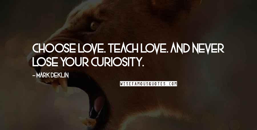 Mark Deklin Quotes: Choose love. Teach love. And never lose your curiosity.