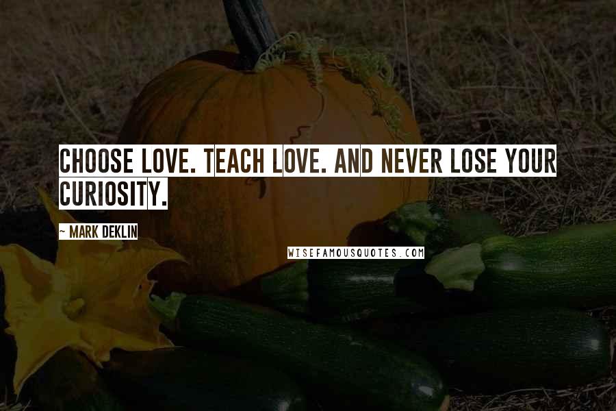 Mark Deklin Quotes: Choose love. Teach love. And never lose your curiosity.