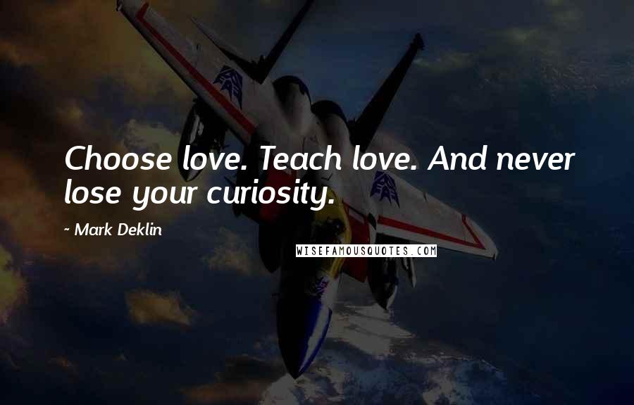 Mark Deklin Quotes: Choose love. Teach love. And never lose your curiosity.