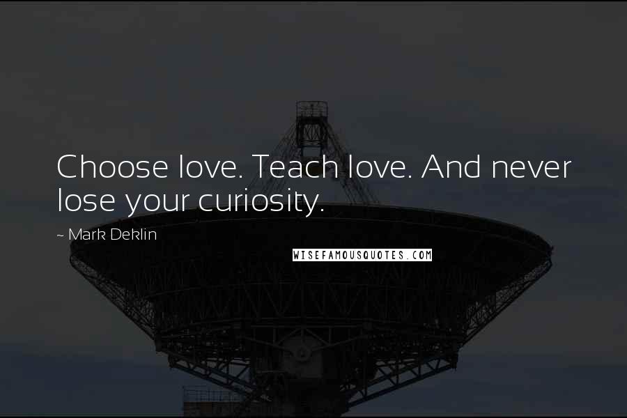 Mark Deklin Quotes: Choose love. Teach love. And never lose your curiosity.