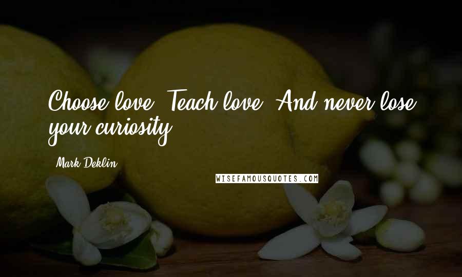 Mark Deklin Quotes: Choose love. Teach love. And never lose your curiosity.