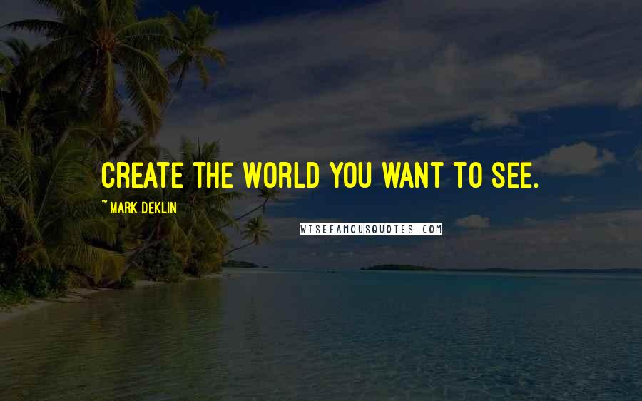 Mark Deklin Quotes: Create the world you want to see.