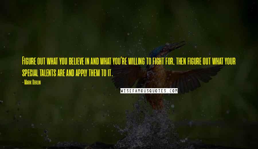 Mark Deklin Quotes: Figure out what you believe in and what you're willing to fight for, then figure out what your special talents are and apply them to it.