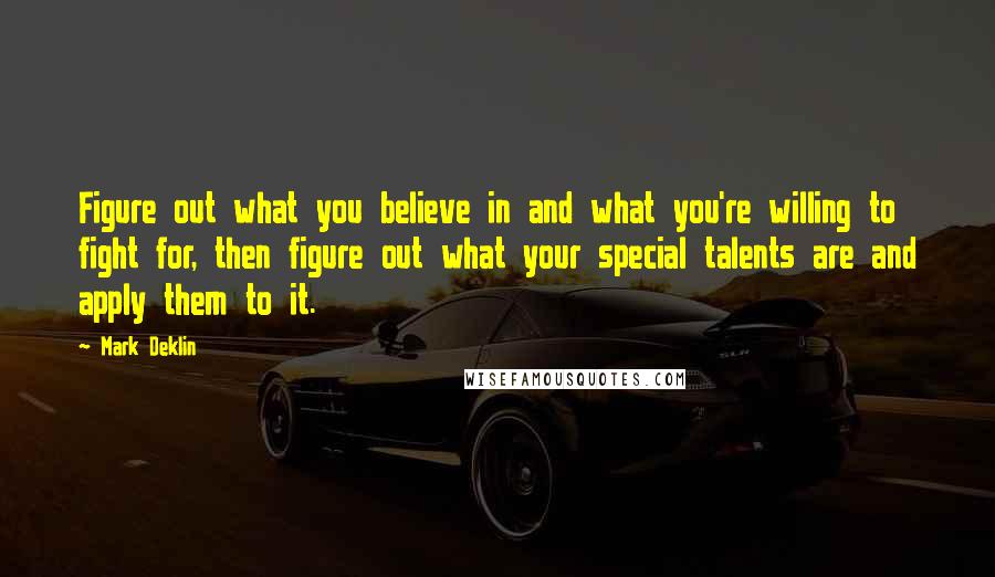 Mark Deklin Quotes: Figure out what you believe in and what you're willing to fight for, then figure out what your special talents are and apply them to it.