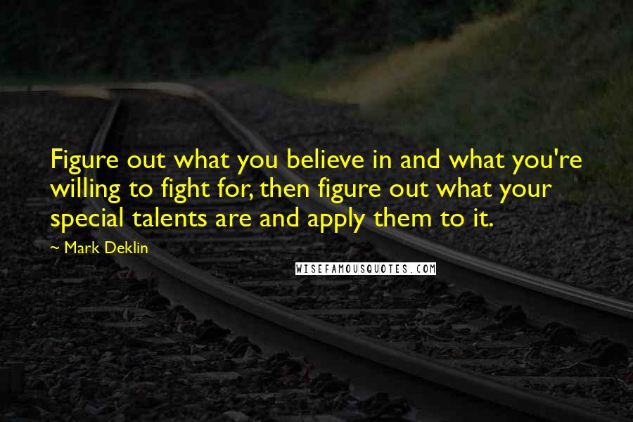 Mark Deklin Quotes: Figure out what you believe in and what you're willing to fight for, then figure out what your special talents are and apply them to it.