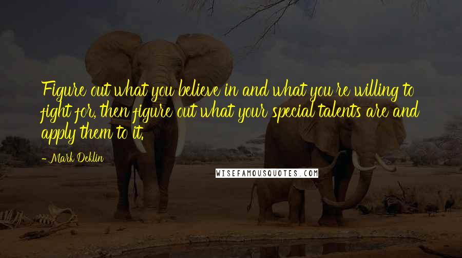 Mark Deklin Quotes: Figure out what you believe in and what you're willing to fight for, then figure out what your special talents are and apply them to it.