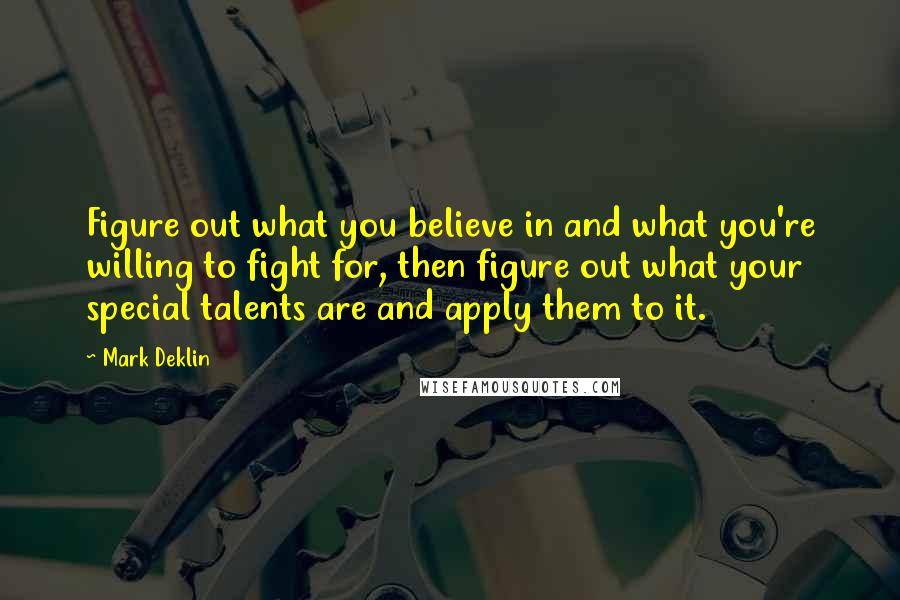 Mark Deklin Quotes: Figure out what you believe in and what you're willing to fight for, then figure out what your special talents are and apply them to it.