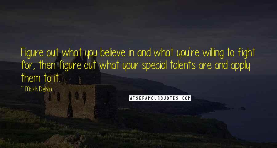 Mark Deklin Quotes: Figure out what you believe in and what you're willing to fight for, then figure out what your special talents are and apply them to it.