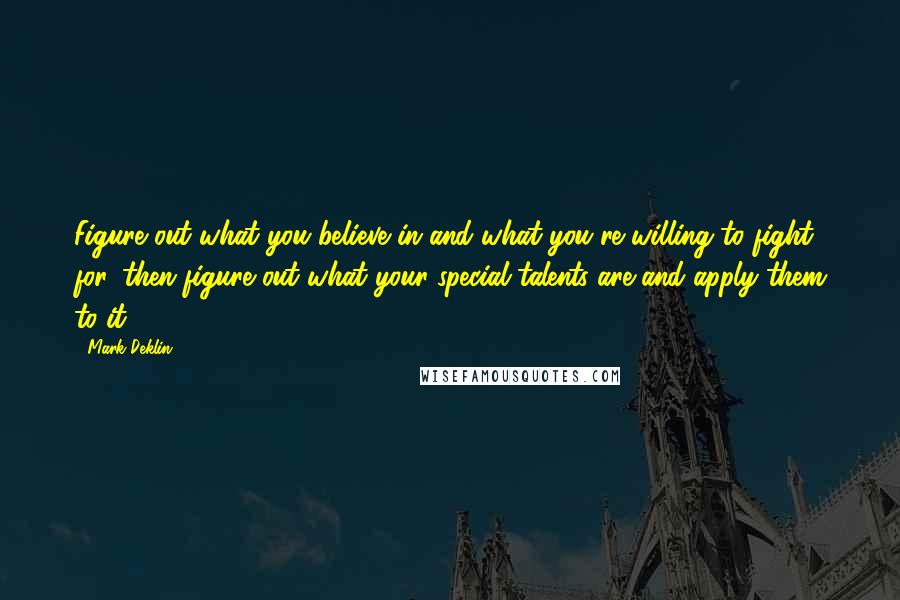 Mark Deklin Quotes: Figure out what you believe in and what you're willing to fight for, then figure out what your special talents are and apply them to it.