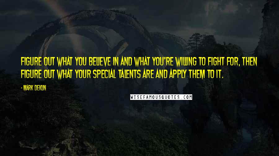 Mark Deklin Quotes: Figure out what you believe in and what you're willing to fight for, then figure out what your special talents are and apply them to it.