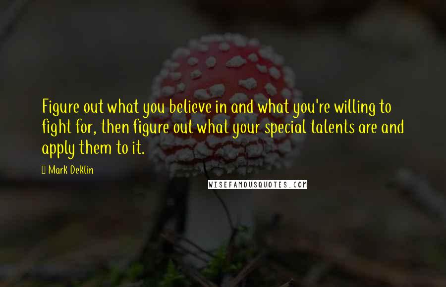 Mark Deklin Quotes: Figure out what you believe in and what you're willing to fight for, then figure out what your special talents are and apply them to it.