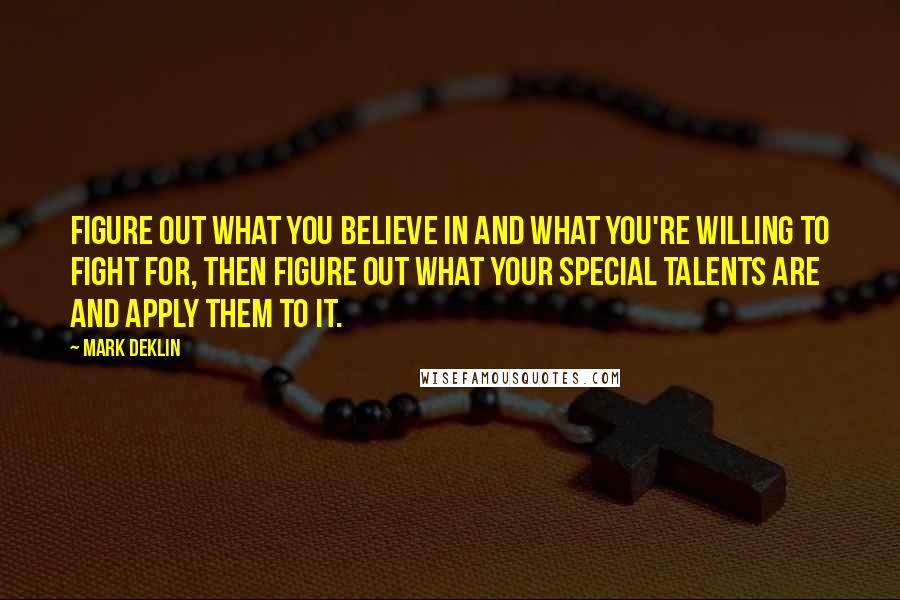 Mark Deklin Quotes: Figure out what you believe in and what you're willing to fight for, then figure out what your special talents are and apply them to it.