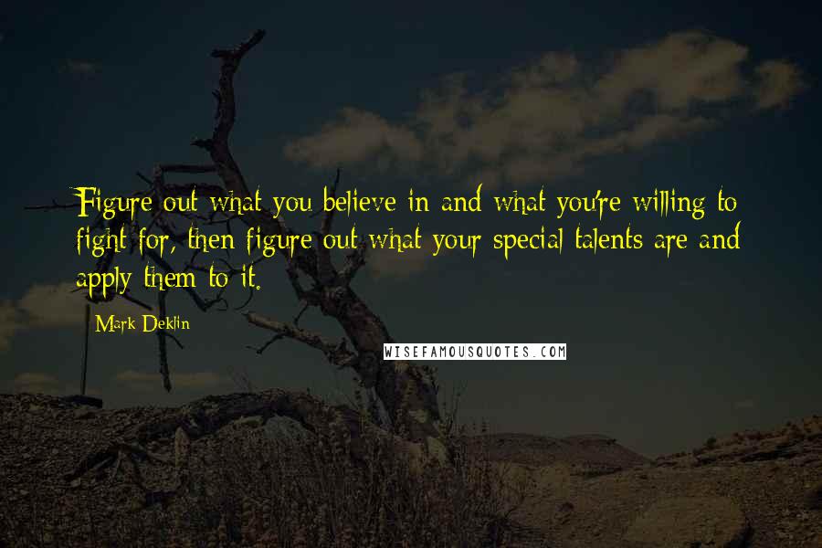 Mark Deklin Quotes: Figure out what you believe in and what you're willing to fight for, then figure out what your special talents are and apply them to it.