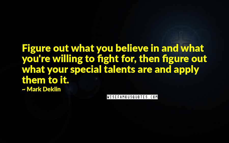 Mark Deklin Quotes: Figure out what you believe in and what you're willing to fight for, then figure out what your special talents are and apply them to it.