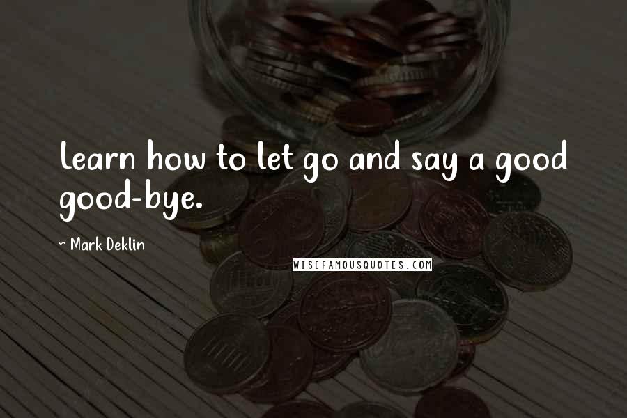 Mark Deklin Quotes: Learn how to let go and say a good good-bye.