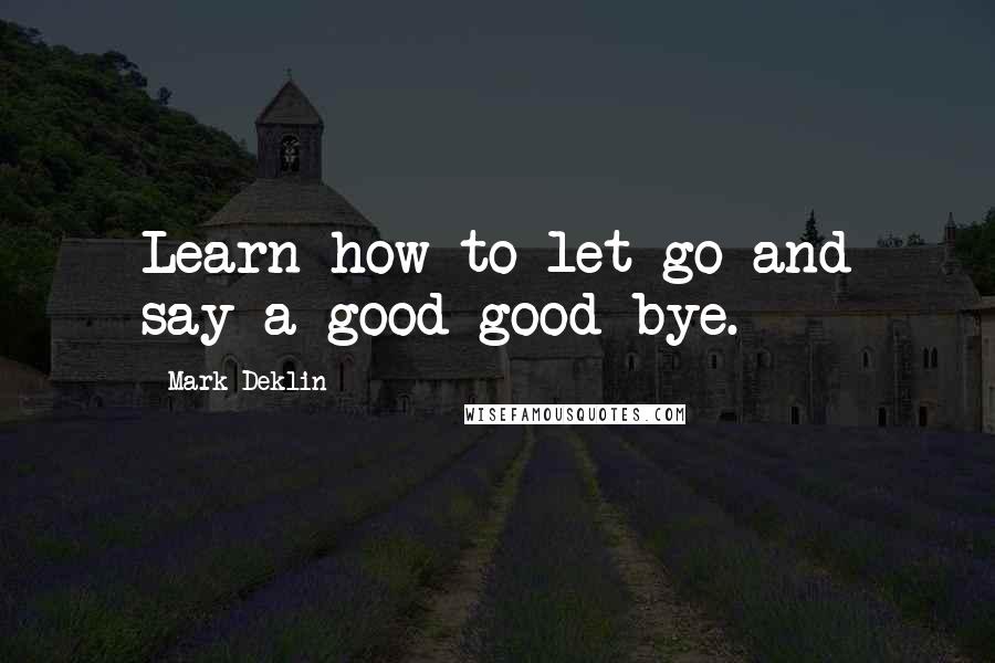 Mark Deklin Quotes: Learn how to let go and say a good good-bye.