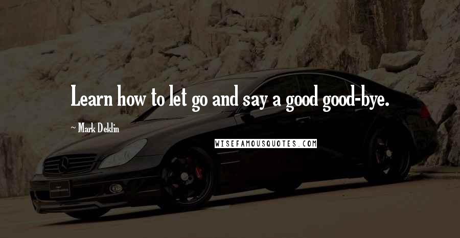 Mark Deklin Quotes: Learn how to let go and say a good good-bye.