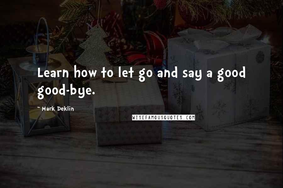 Mark Deklin Quotes: Learn how to let go and say a good good-bye.