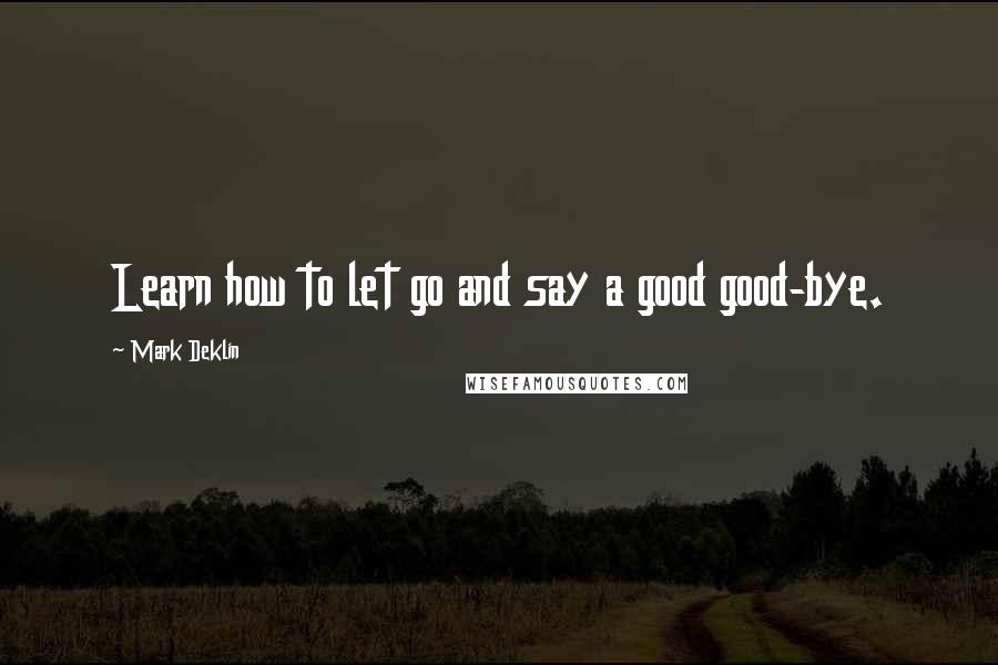 Mark Deklin Quotes: Learn how to let go and say a good good-bye.