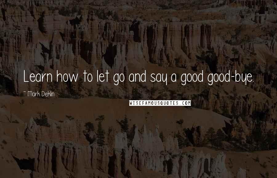 Mark Deklin Quotes: Learn how to let go and say a good good-bye.