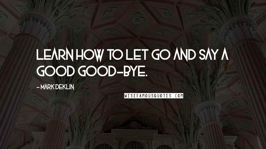 Mark Deklin Quotes: Learn how to let go and say a good good-bye.