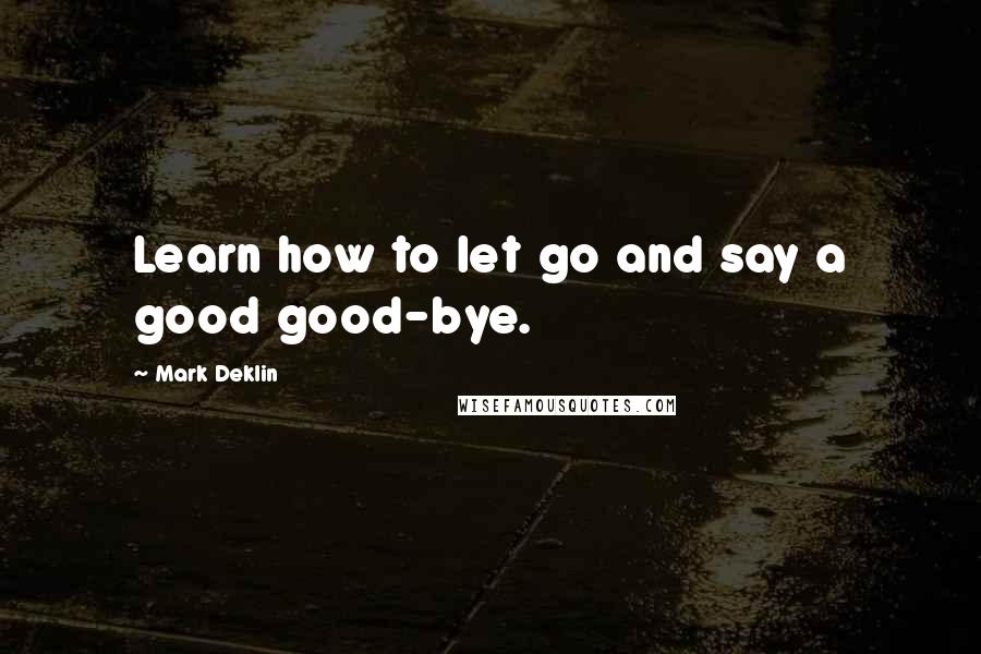 Mark Deklin Quotes: Learn how to let go and say a good good-bye.