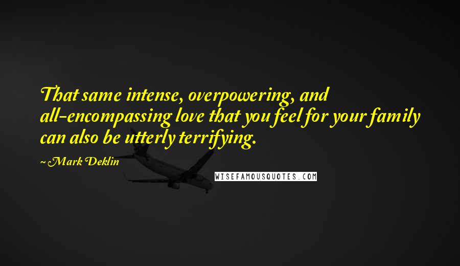 Mark Deklin Quotes: That same intense, overpowering, and all-encompassing love that you feel for your family can also be utterly terrifying.