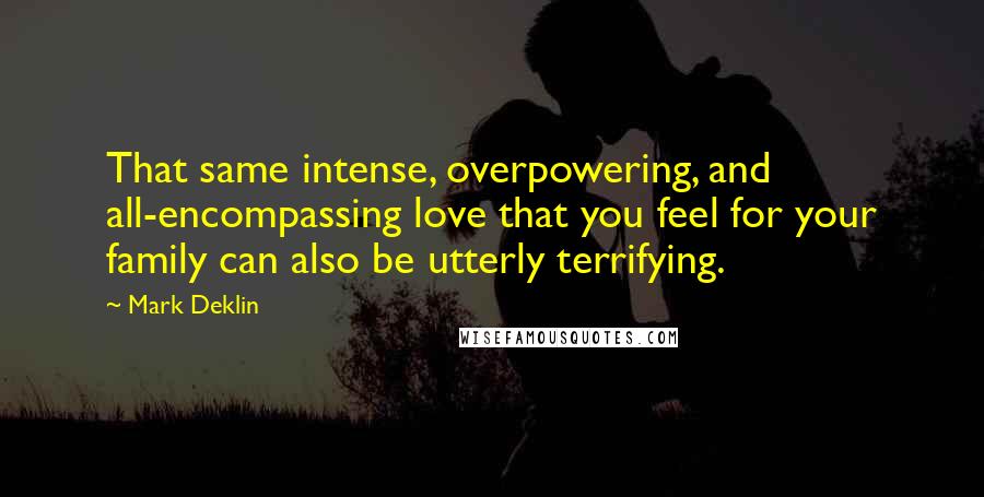 Mark Deklin Quotes: That same intense, overpowering, and all-encompassing love that you feel for your family can also be utterly terrifying.