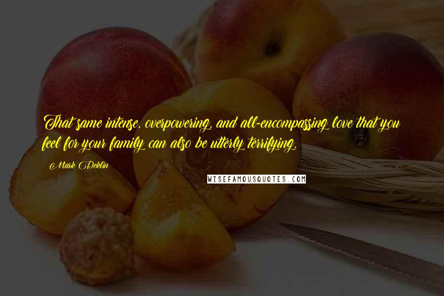 Mark Deklin Quotes: That same intense, overpowering, and all-encompassing love that you feel for your family can also be utterly terrifying.