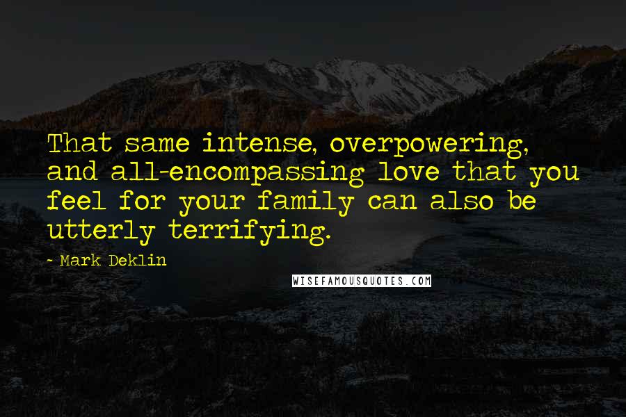 Mark Deklin Quotes: That same intense, overpowering, and all-encompassing love that you feel for your family can also be utterly terrifying.