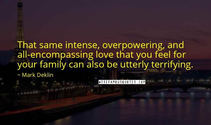 Mark Deklin Quotes: That same intense, overpowering, and all-encompassing love that you feel for your family can also be utterly terrifying.