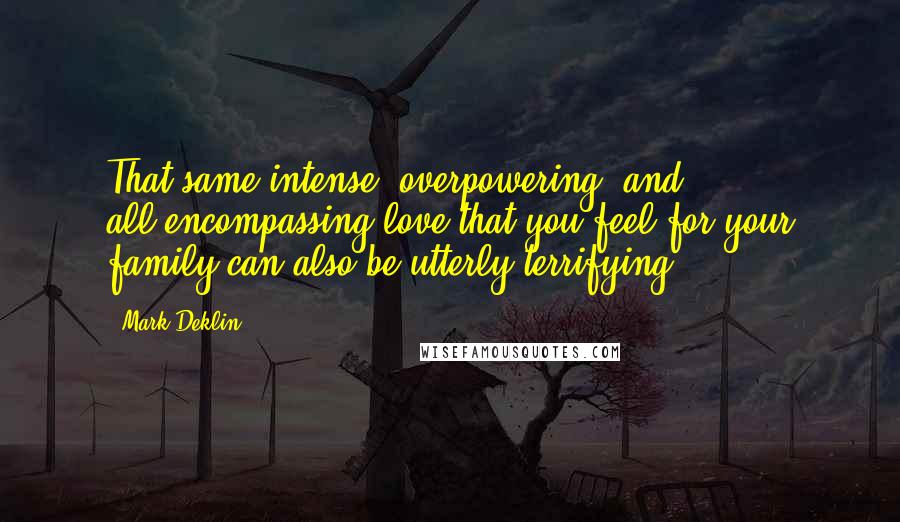 Mark Deklin Quotes: That same intense, overpowering, and all-encompassing love that you feel for your family can also be utterly terrifying.