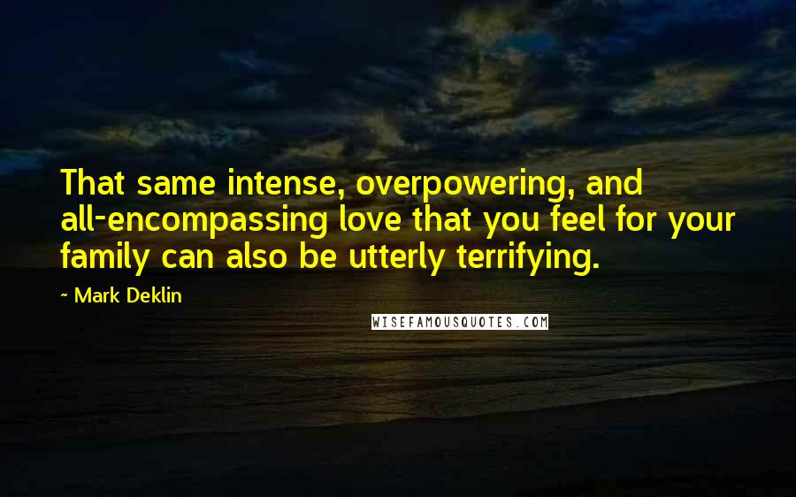 Mark Deklin Quotes: That same intense, overpowering, and all-encompassing love that you feel for your family can also be utterly terrifying.