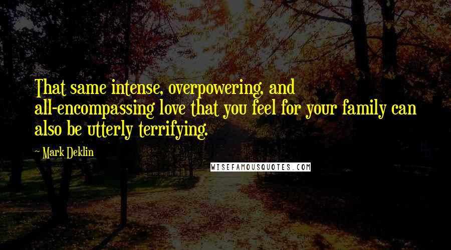 Mark Deklin Quotes: That same intense, overpowering, and all-encompassing love that you feel for your family can also be utterly terrifying.