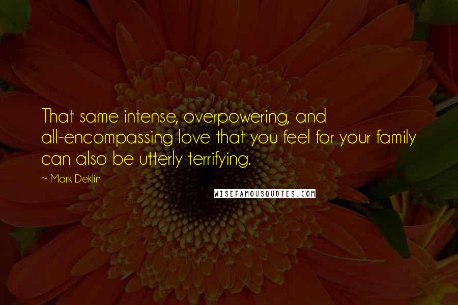 Mark Deklin Quotes: That same intense, overpowering, and all-encompassing love that you feel for your family can also be utterly terrifying.