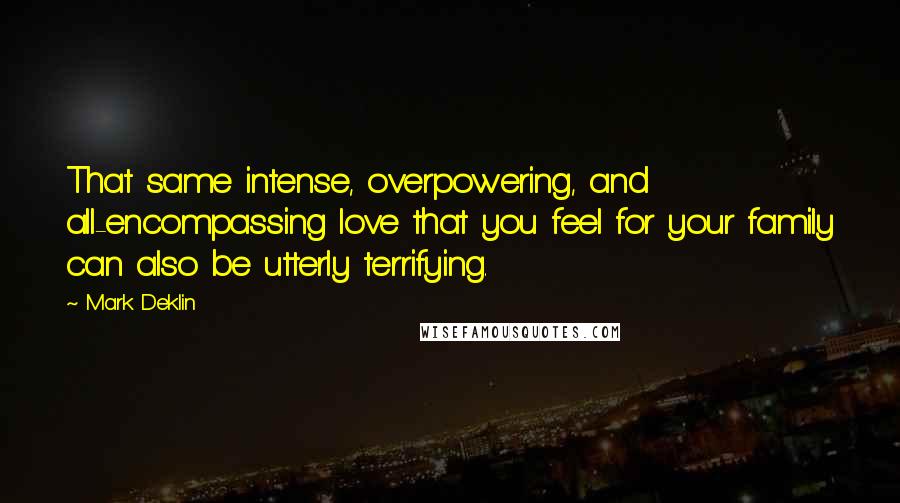 Mark Deklin Quotes: That same intense, overpowering, and all-encompassing love that you feel for your family can also be utterly terrifying.