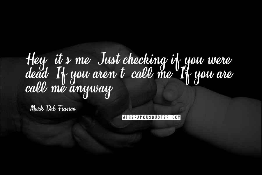 Mark Del Franco Quotes: Hey, it's me. Just checking if you were dead. If you aren't, call me. If you are, call me anyway.