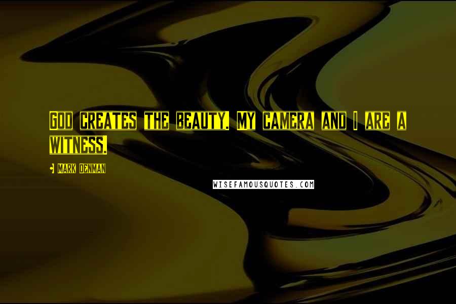 Mark Denman Quotes: God creates the beauty. My camera and I are a witness.