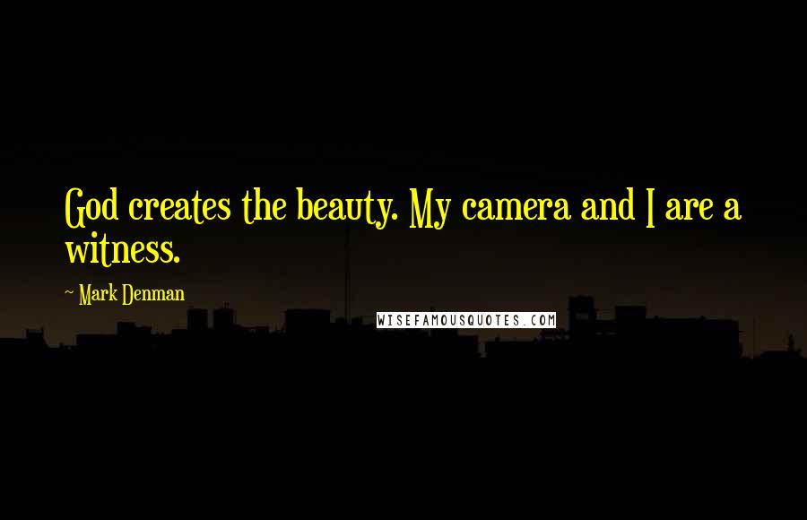 Mark Denman Quotes: God creates the beauty. My camera and I are a witness.