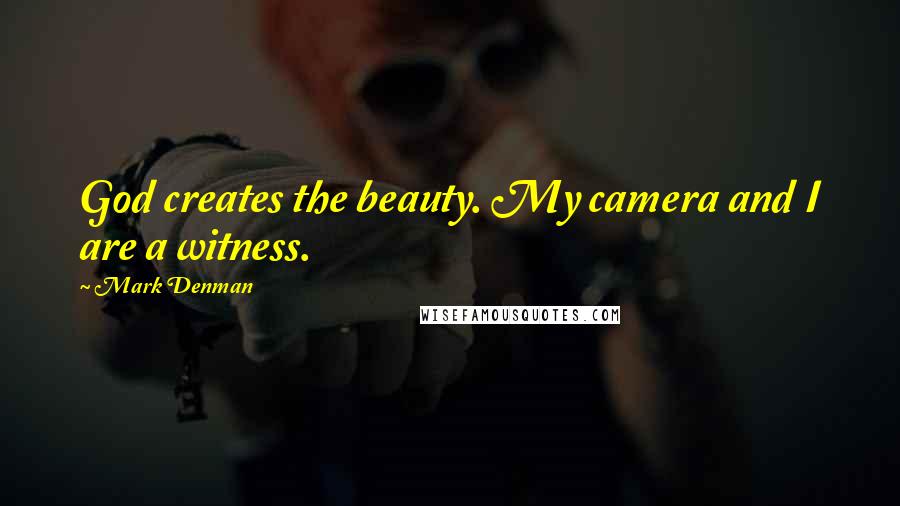 Mark Denman Quotes: God creates the beauty. My camera and I are a witness.