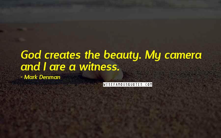 Mark Denman Quotes: God creates the beauty. My camera and I are a witness.