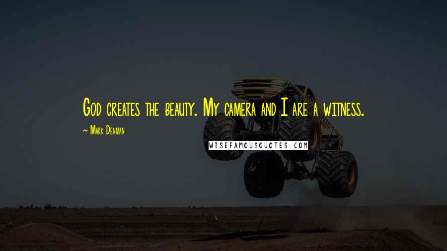 Mark Denman Quotes: God creates the beauty. My camera and I are a witness.