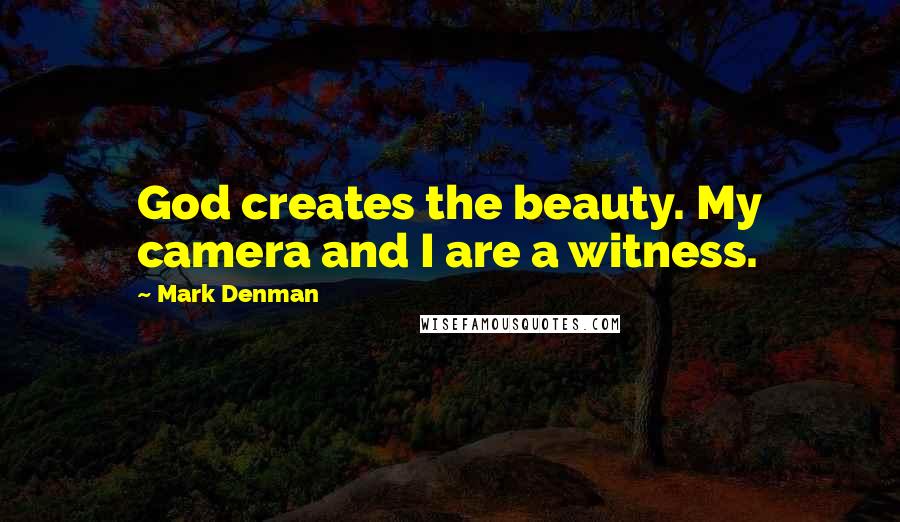 Mark Denman Quotes: God creates the beauty. My camera and I are a witness.