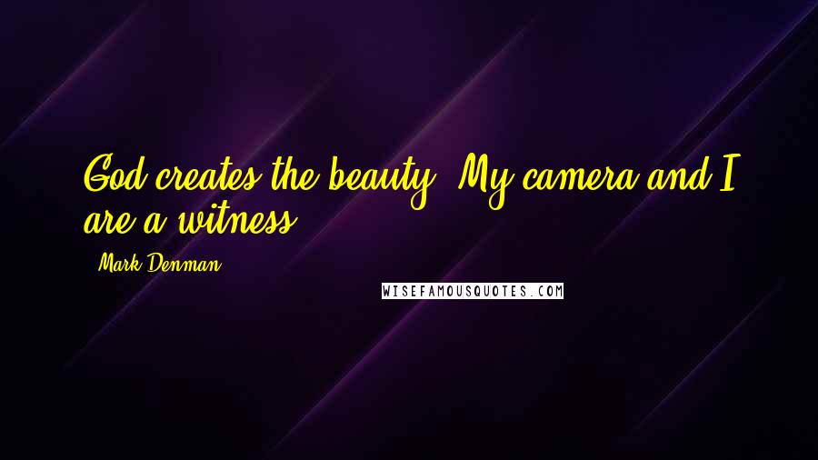 Mark Denman Quotes: God creates the beauty. My camera and I are a witness.