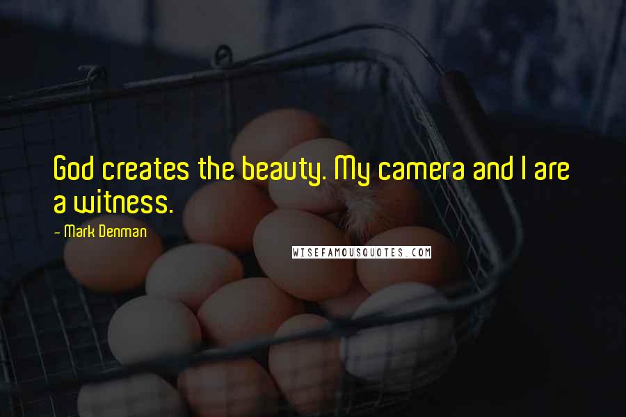 Mark Denman Quotes: God creates the beauty. My camera and I are a witness.