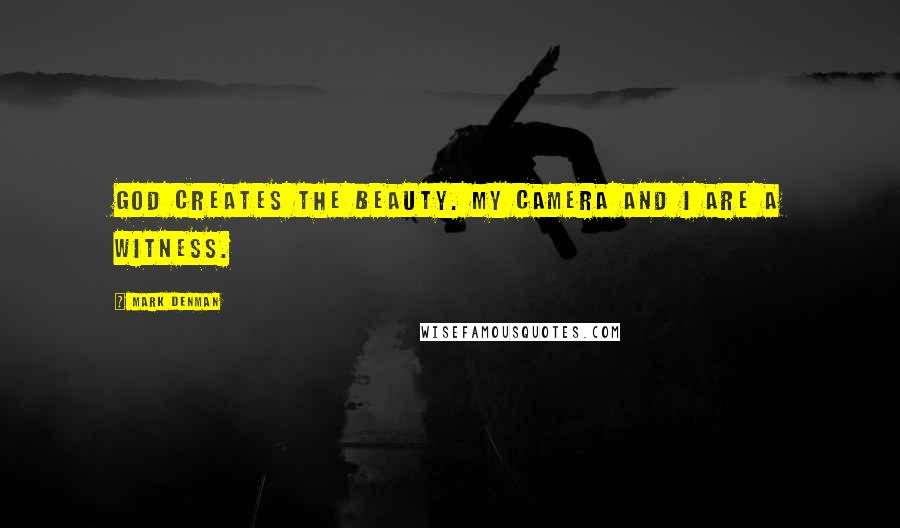 Mark Denman Quotes: God creates the beauty. My camera and I are a witness.