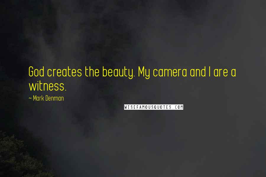 Mark Denman Quotes: God creates the beauty. My camera and I are a witness.