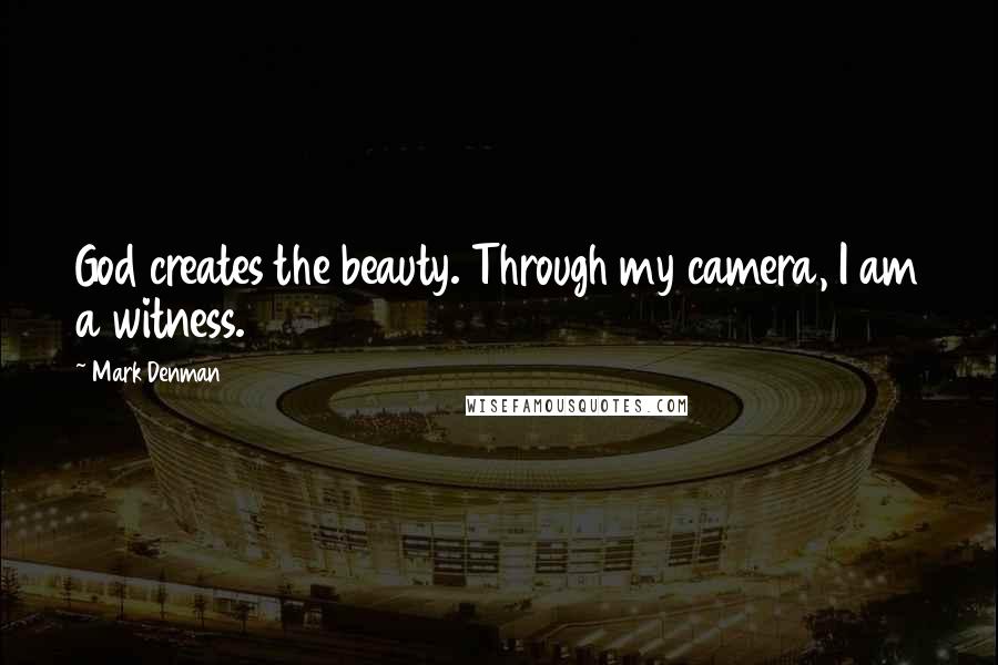 Mark Denman Quotes: God creates the beauty. Through my camera, I am a witness.